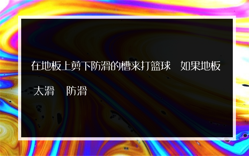 在地板上剪下防滑的槽来打篮球 如果地板太滑 防滑?怎么样
